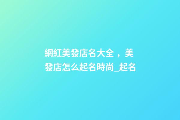 網紅美發店名大全，美發店怎么起名時尚_起名